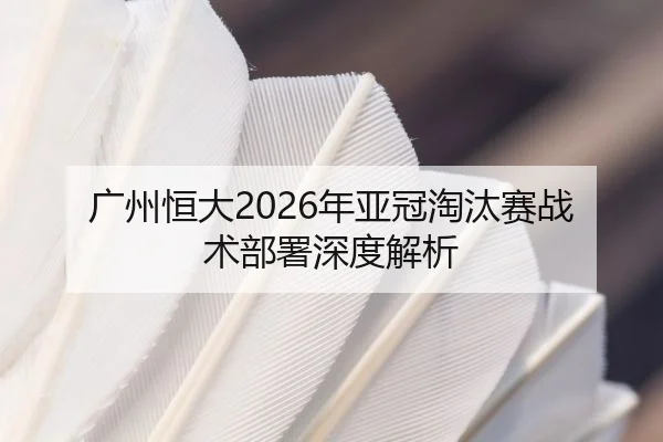 广州恒大2026年亚冠淘汰赛战术部署深度解析